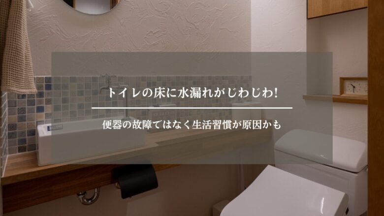 トイレの床に水漏れがじわじわ!便器の故障ではなく生活習慣が原因かも