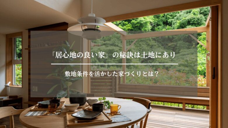 「居心地の良い家」の秘訣は土地にあり|敷地条件を活かした家づくりとは?