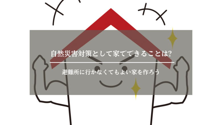 自然災害対策として家でできることは?避難所に行かなくてもよい家を作ろう