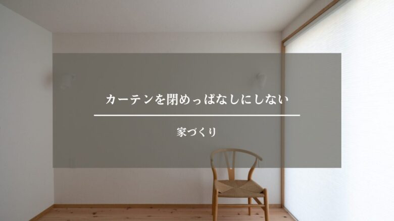 カーテンを閉めっぱなしにしない家づくり