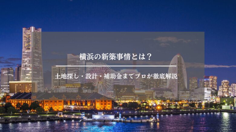 横浜の新築事情とは？土地探し・設計・補助金までプロが徹底解説