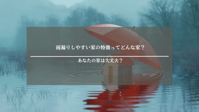 雨漏りしやすい家の特徴ってどんな家?あなたの家は大丈夫?