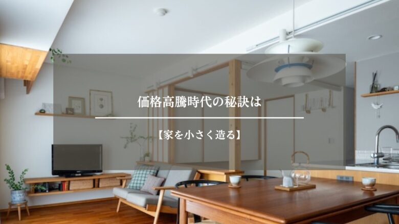 価格高騰時代の秘訣は【家を小さく造る】