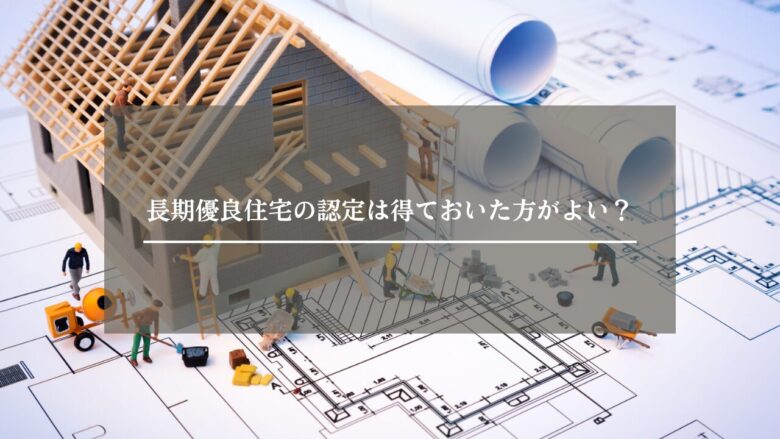 長期優良住宅の認定は得ておいた方がよい？