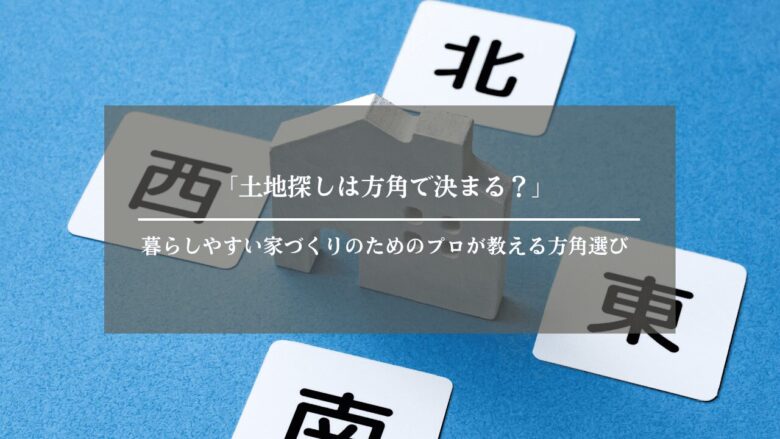 「土地探しは方角で決まる？」暮らしやすい家づくりのためのプロが教える方角選び