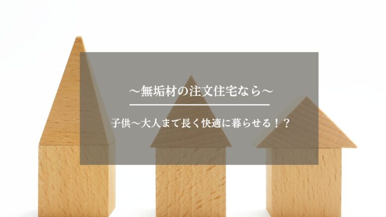 無垢材の注文住宅なら子供～大人まで長く快適に暮らせる！？