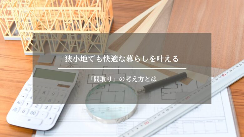 狭小地でも快適な暮らしを叶える「間取り」の考え方とは