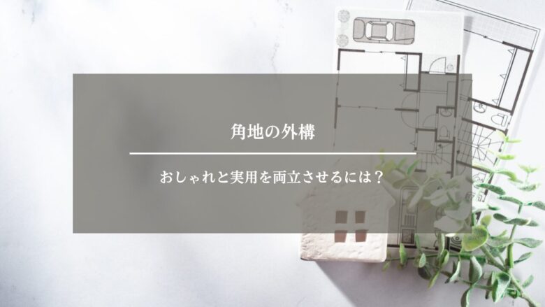 角地の外構｜おしゃれと実用を両立させるには？