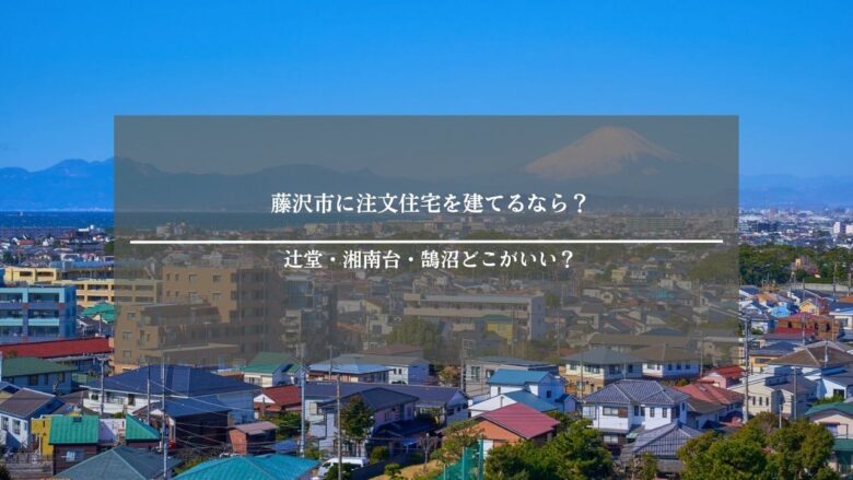 藤沢市に注文住宅を建てるなら?辻堂・湘南台・鵠沼どこがいい?