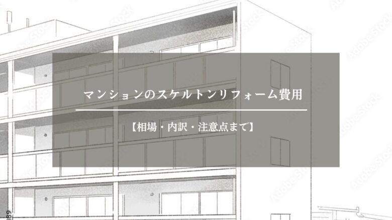 マンションのスケルトンリフォーム費用【相場・内訳・注意点まで】