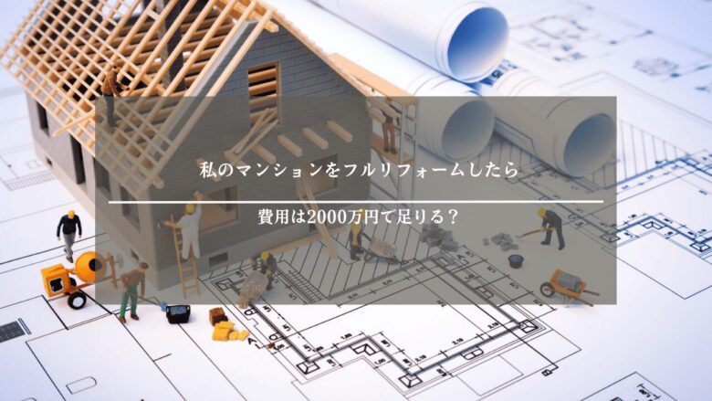 私のマンションをフルリフォームしたら費用は2000万円で足りる?