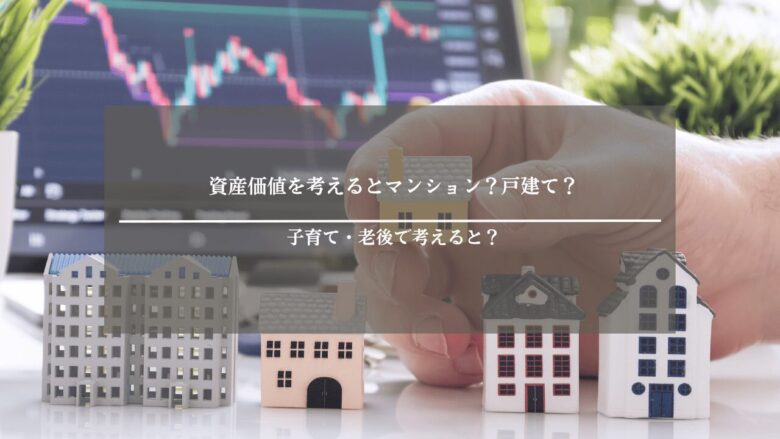 資産価値を考えるとマンション?戸建て?子育て・老後で考えると?