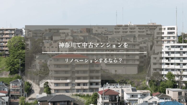 神奈川で中古マンションをリノベーションするなら？