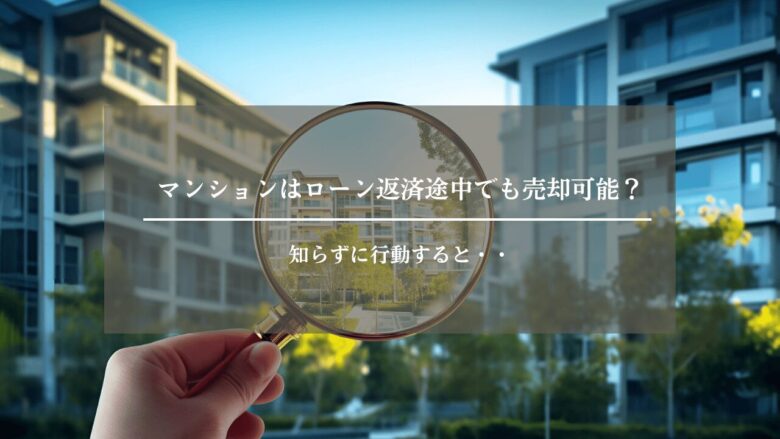 マンションはローン返済途中でも売却可能？知らずに行動すると・・