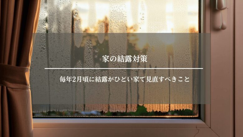 家の結露対策｜毎年2月頃に結露がひどい家で見直すべきこと
