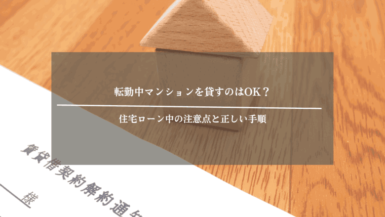 転勤中マンションを貸すのはOK？住宅ローン中の注意点と正しい手順