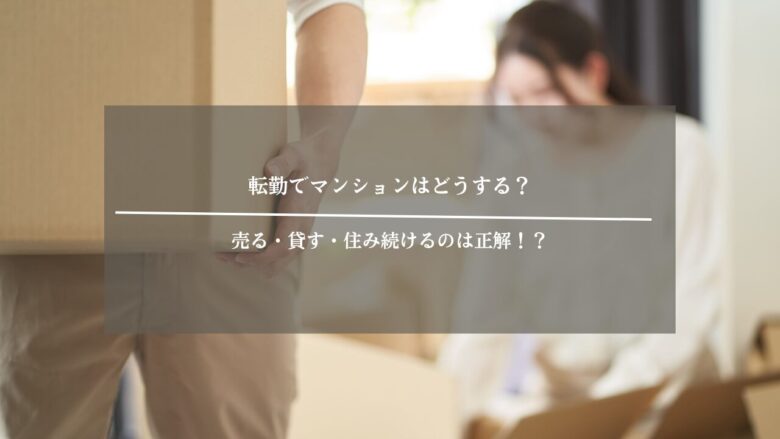 転勤でマンションはどうする？売る・貸す・住み続けるのは正解！？