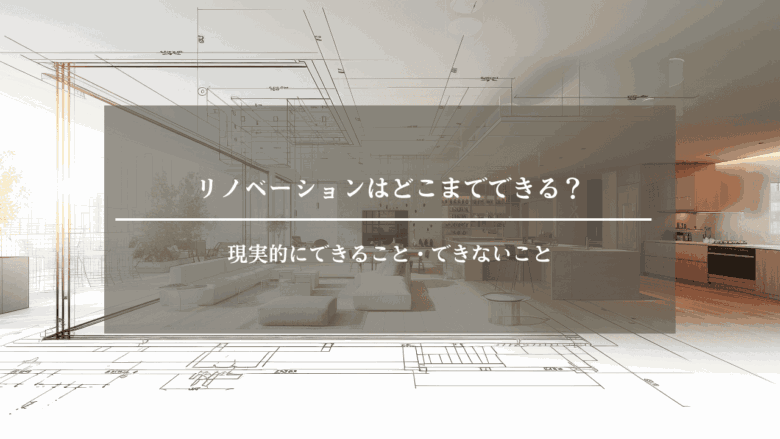 リノベーション工事はどこまでできる?現実的にできること・できないこと