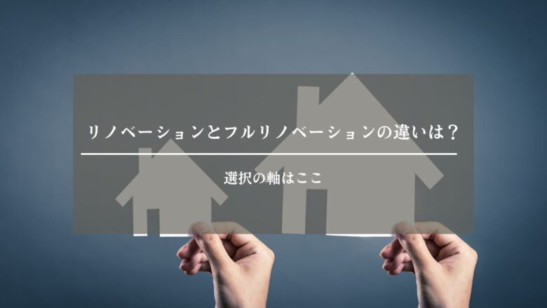 リノベーション工事とフルリノベーション工事の違いは?私の場合はどっちがベスト?