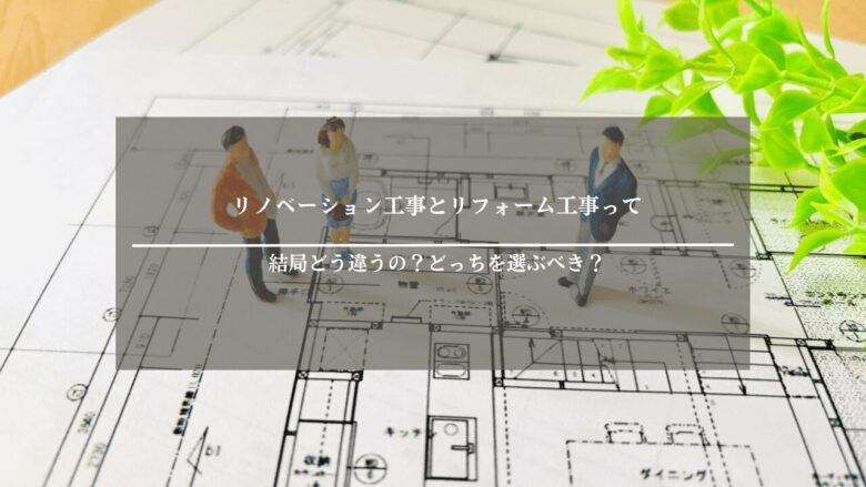 リノベーション工事とリフォーム工事って、結局どう違うの？どっちを選ぶべき？