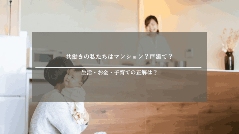 共働きの私たちはマンション？戸建て？生活・お金・子育ての正解は？