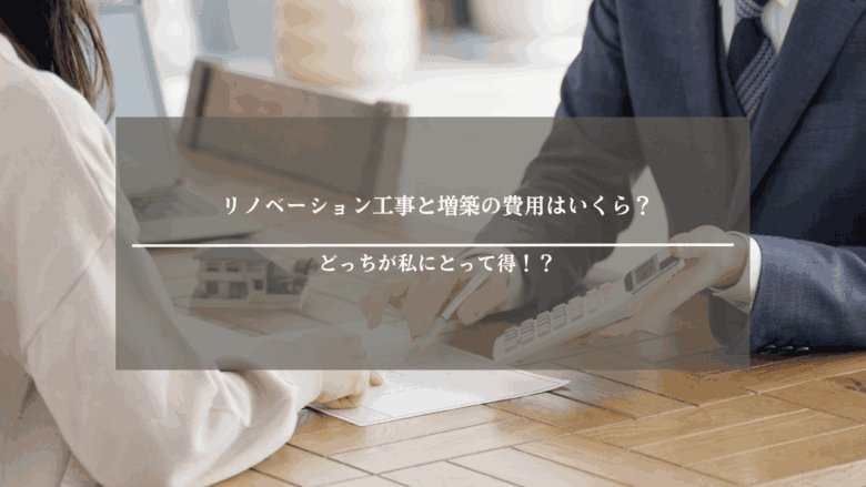 リノベーション工事と増築の費用はいくら？どっちが私にとって得！？