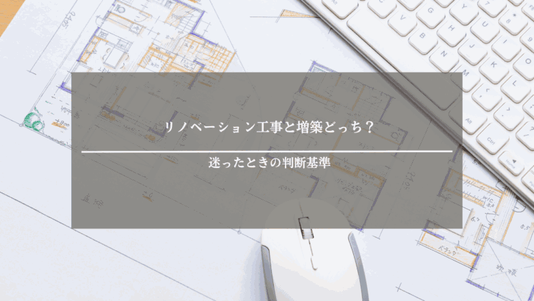 リノベーション工事と増築どっち？迷ったときの判断基準