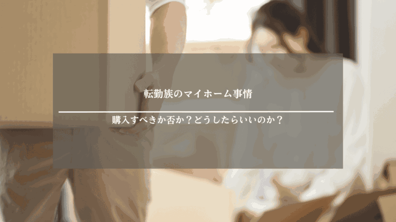 転勤族でもマイホームは失敗じゃない！？｜どうしたらいいのか