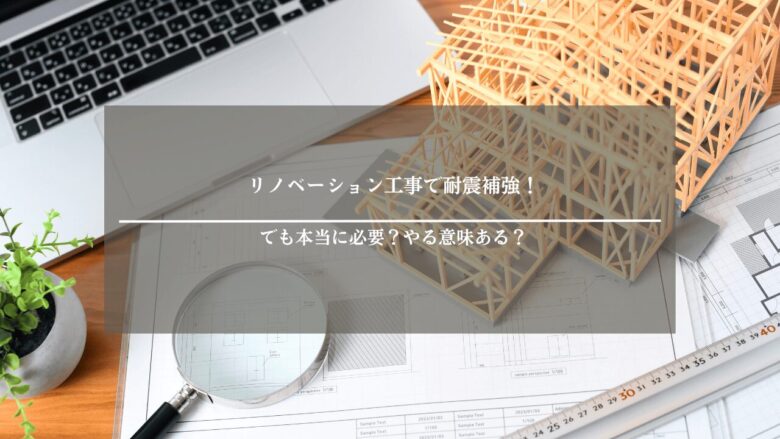 リノベーション工事で耐震補強！でも本当に必要？やる意味ある？