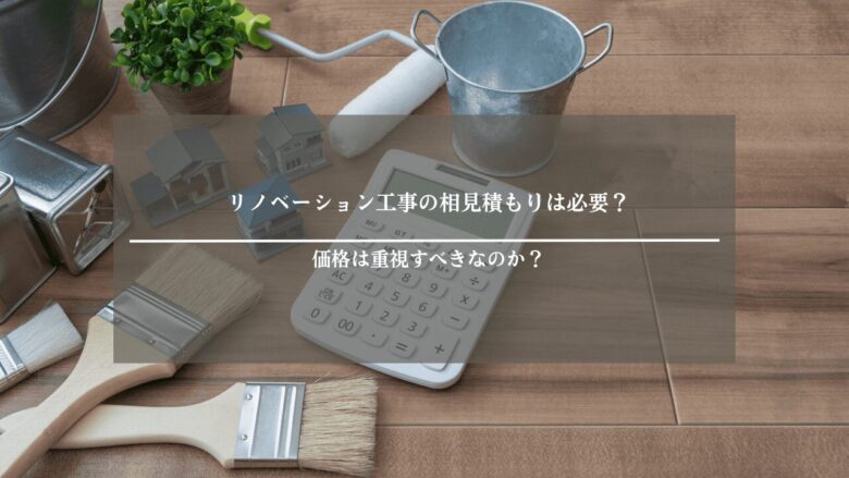 リノベーション工事の相見積もりは必要？価格は重視すべきなのか？