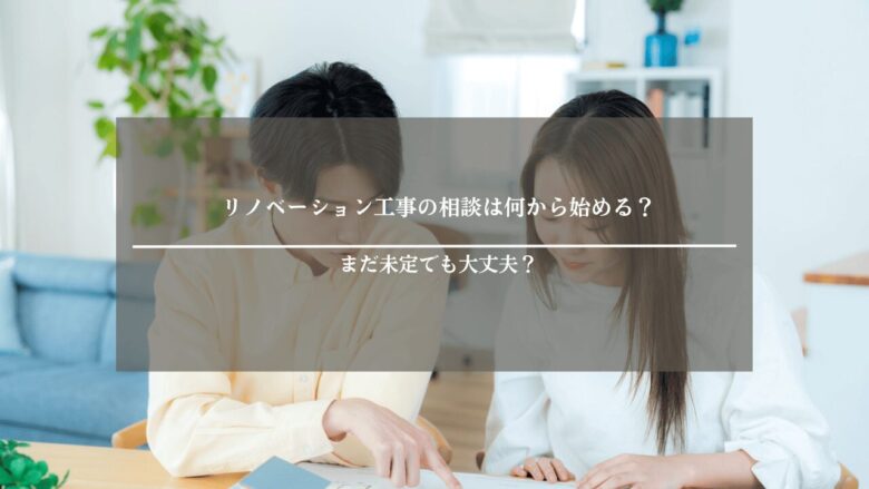 リノベーション工事の相談は何から始める？まだ未定でも大丈夫？