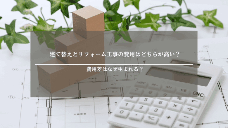 建て替えとリフォーム工事の費用はどちらが高い?費用差はなぜ生まれる?