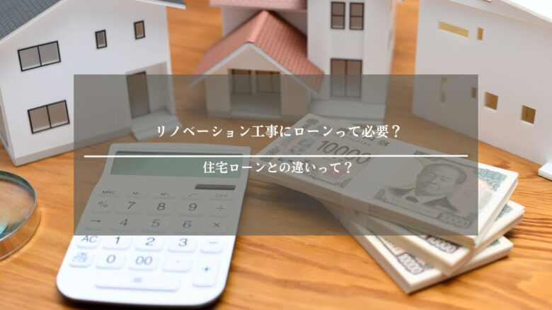 リノベーション工事にローンって必要？住宅ローンとの違いって？