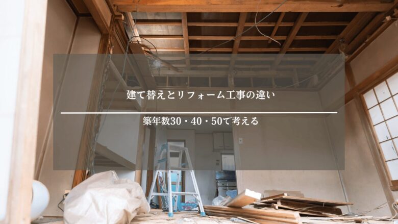建て替えとリフォーム工事・リノベーション工事の違い|築年数30・40・50で考える